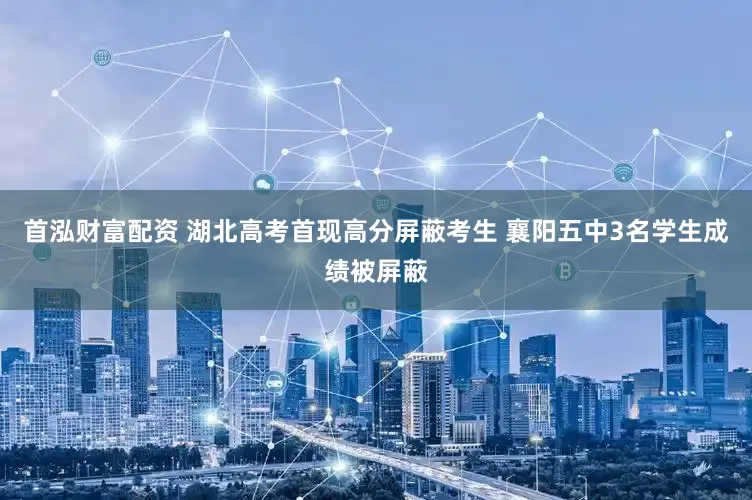 首泓财富配资 湖北高考首现高分屏蔽考生 襄阳五中3名学生成绩被屏蔽