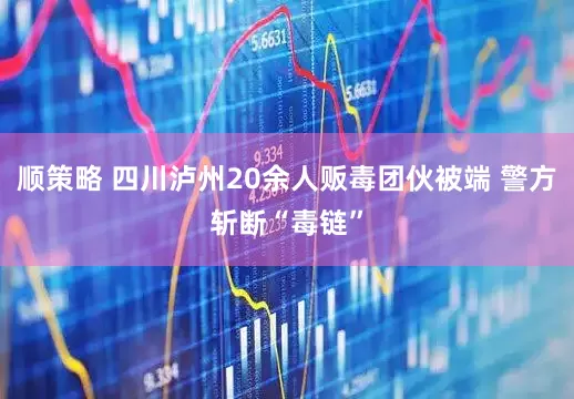 顺策略 四川泸州20余人贩毒团伙被端 警方斩断“毒链”
