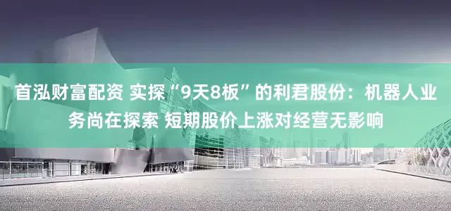 首泓财富配资 实探“9天8板”的利君股份：机器人业务尚在探索 短期股价上涨对经营无影响