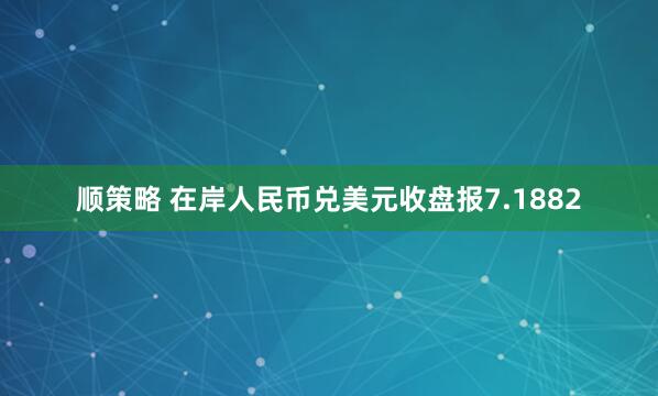 顺策略 在岸人民币兑美元收盘报7.1882
