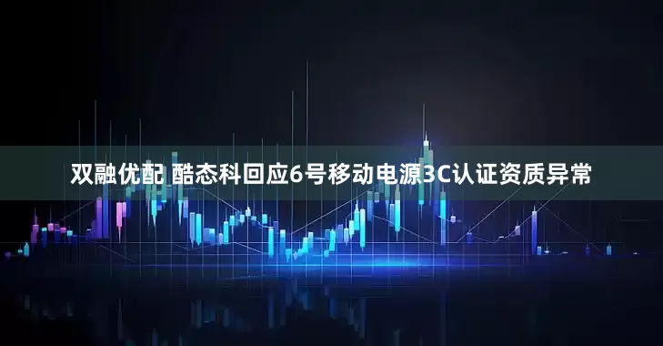 双融优配 酷态科回应6号移动电源3C认证资质异常