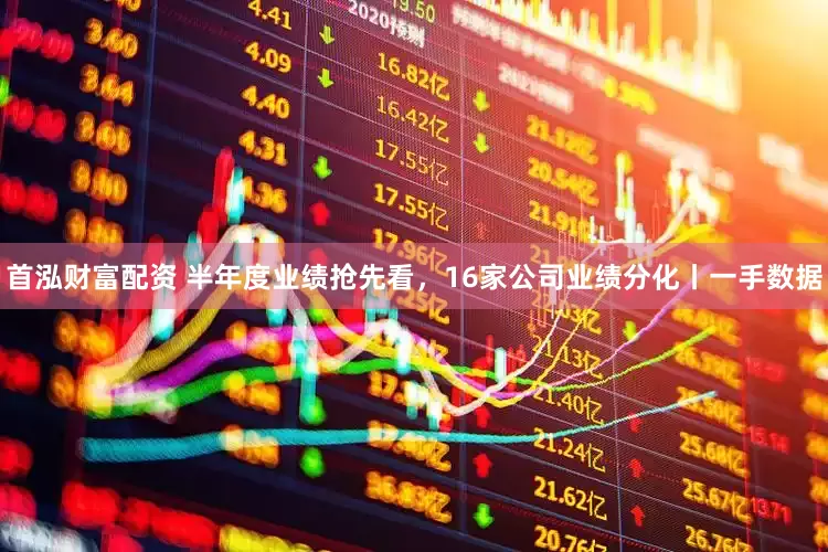 首泓财富配资 半年度业绩抢先看，16家公司业绩分化丨一手数据
