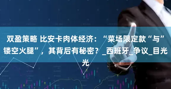 双盈策略 比安卡肉体经济：“菜场限定款“与”镂空火腿”，其背后有秘密？_西班牙_争议_目光