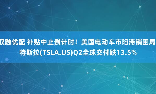 双融优配 补贴中止倒计时！美国电动车市陷滞销困局：特斯拉(TSLA.US)Q2全球交付跌13.5%