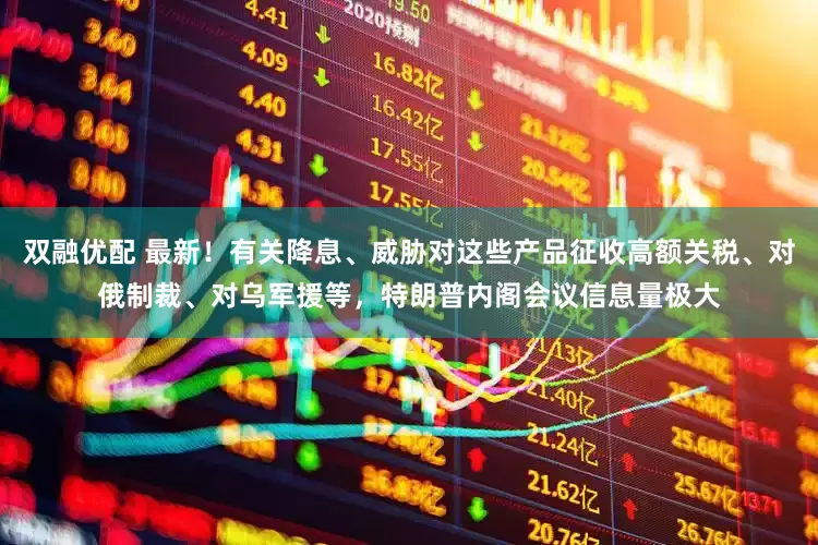 双融优配 最新！有关降息、威胁对这些产品征收高额关税、对俄制裁、对乌军援等，特朗普内阁会议信息量极大