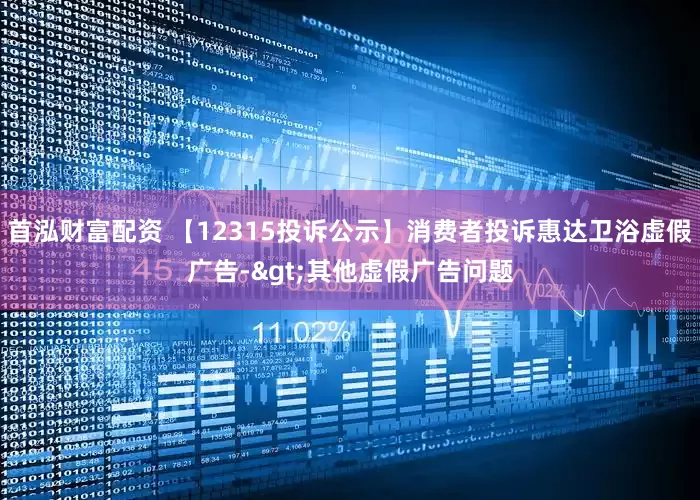 首泓财富配资 【12315投诉公示】消费者投诉惠达卫浴虚假广告->其他虚假广告问题