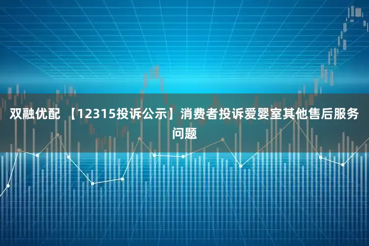 双融优配 【12315投诉公示】消费者投诉爱婴室其他售后服务问题