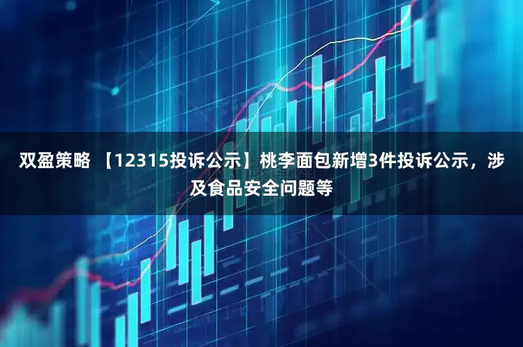 双盈策略 【12315投诉公示】桃李面包新增3件投诉公示，涉及食品安全问题等