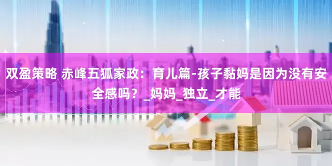 双盈策略 赤峰五狐家政：育儿篇-孩子黏妈是因为没有安全感吗？_妈妈_独立_才能