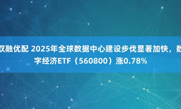 双融优配 2025年全球数据中心建设步伐显著加快，数字经济ETF（560800）涨0.78%