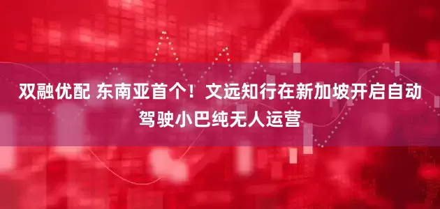 双融优配 东南亚首个！文远知行在新加坡开启自动驾驶小巴纯无人运营