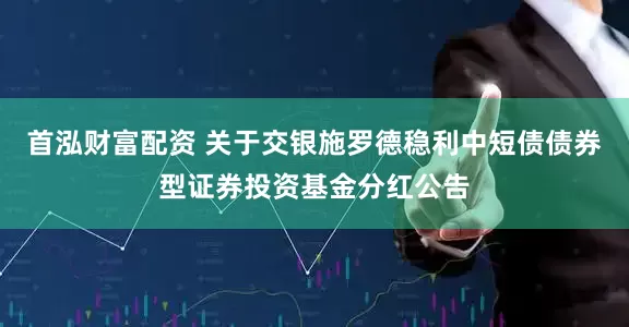 首泓财富配资 关于交银施罗德稳利中短债债券型证券投资基金分红公告