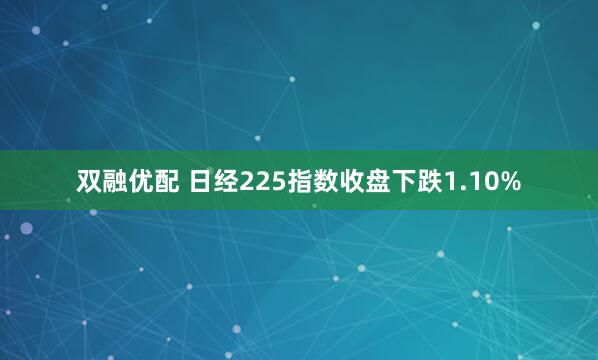 双融优配 日经225指数收盘下跌1.10%