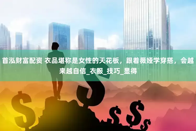 首泓财富配资 衣品堪称是女性的天花板，跟着薇娅学穿搭，会越来越自信_衣服_技巧_显得