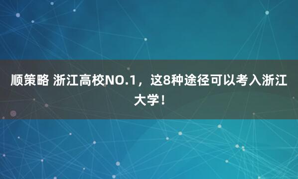顺策略 浙江高校NO.1，这8种途径可以考入浙江大学！
