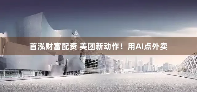 首泓财富配资 美团新动作！用AI点外卖