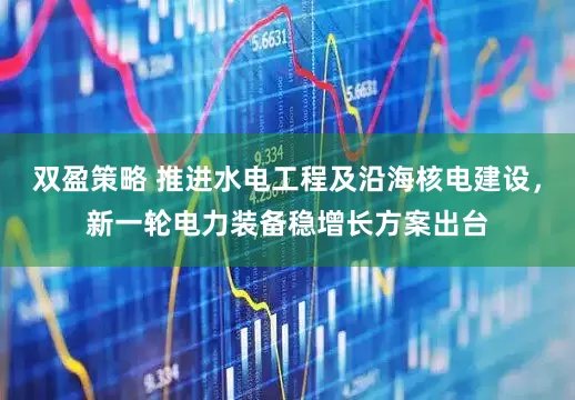双盈策略 推进水电工程及沿海核电建设，新一轮电力装备稳增长方案出台