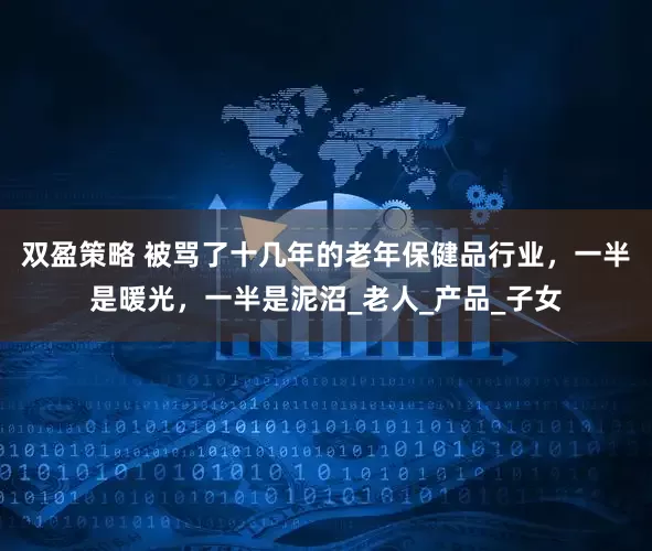 双盈策略 被骂了十几年的老年保健品行业，一半是暖光，一半是泥沼_老人_产品_子女