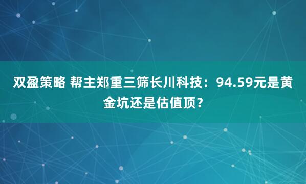双盈策略 帮主郑重三筛长川科技：94.59元是黄金坑还是估值顶？